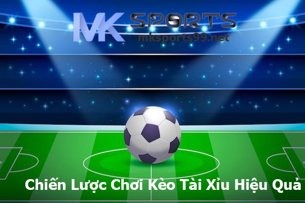 Chiến Lược Chơi Kèo Tài Xỉu Hiệu Quả MK SPORTS