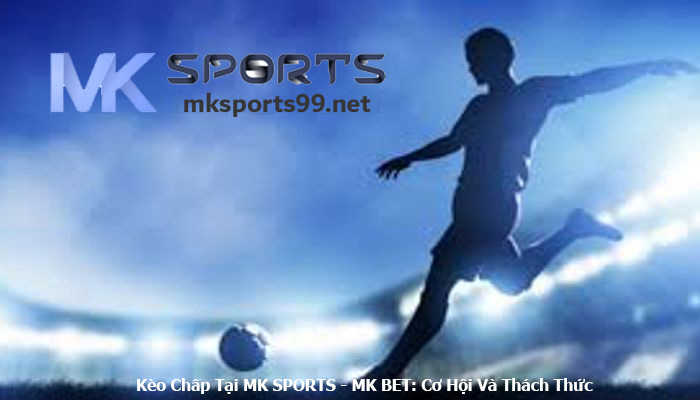 Kèo Chấp Tại MK SPORTS - MK BET Cơ Hội Và Thách Thức