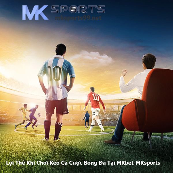 Lợi Thế Khi Chơi Kèo Cá Cược Bóng Đá Tại MKbet-MKsports