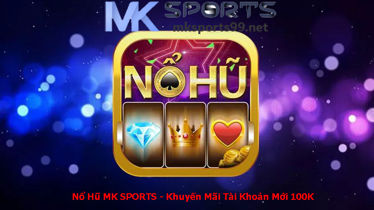 Nổ Hũ MK SPORTS - Khuyến Mãi Tài Khoản Mới 100K